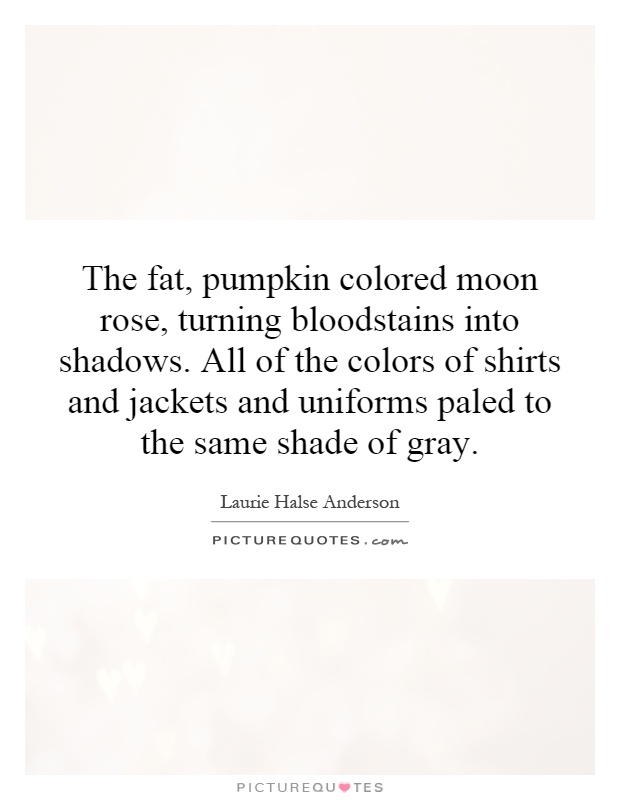 The fat, pumpkin colored moon rose, turning bloodstains into shadows. All of the colors of shirts and jackets and uniforms paled to the same shade of gray Picture Quote #1