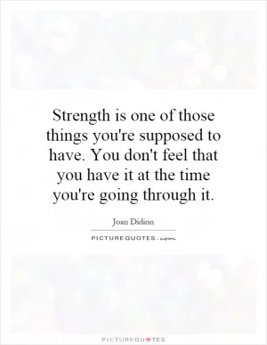 Strength is one of those things you're supposed to have. You don't feel that you have it at the time you're going through it Picture Quote #1