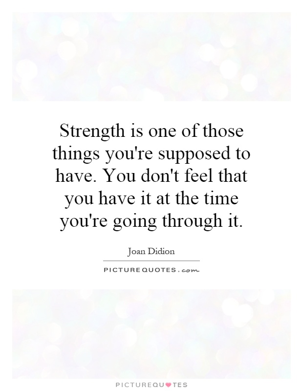 Strength is one of those things you're supposed to have. You don't feel that you have it at the time you're going through it Picture Quote #1