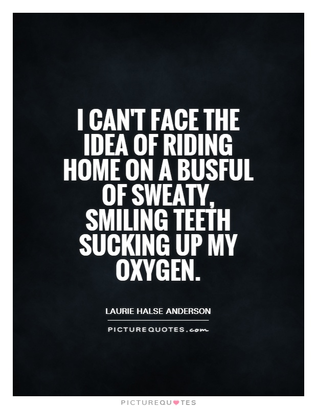 I can't face the idea of riding home on a busful of sweaty, smiling teeth sucking up my oxygen Picture Quote #1