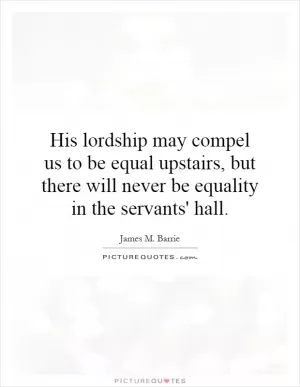 His lordship may compel us to be equal upstairs, but there will never be equality in the servants' hall Picture Quote #1