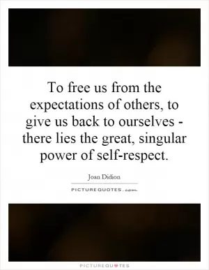 To free us from the expectations of others, to give us back to ourselves - there lies the great, singular power of self-respect.  Picture Quote #1