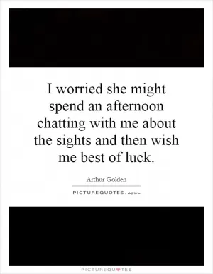I worried she might spend an afternoon chatting with me about the sights and then wish me best of luck Picture Quote #1