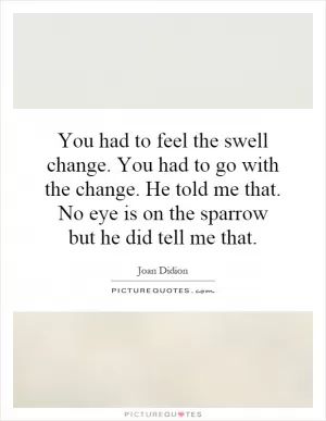 You had to feel the swell change. You had to go with the change. He told me that. No eye is on the sparrow but he did tell me that Picture Quote #1