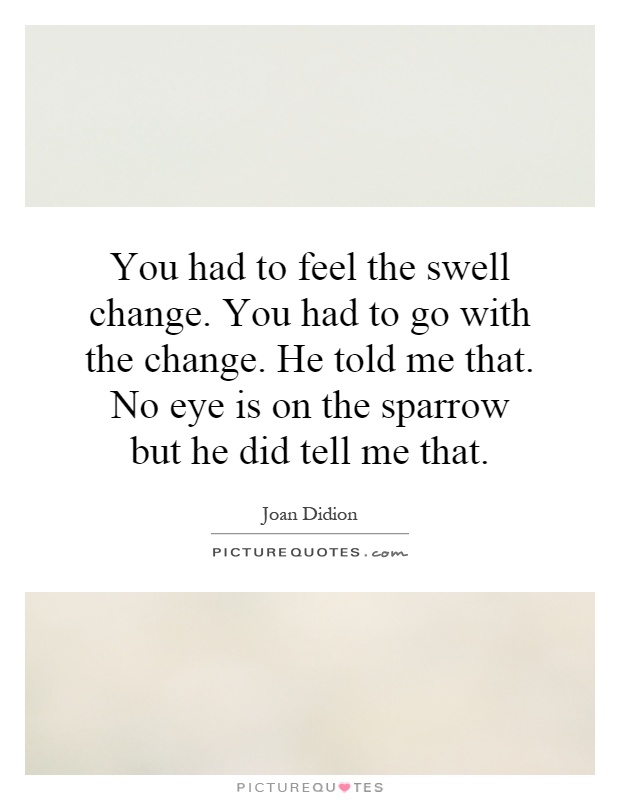 You had to feel the swell change. You had to go with the change. He told me that. No eye is on the sparrow but he did tell me that Picture Quote #1