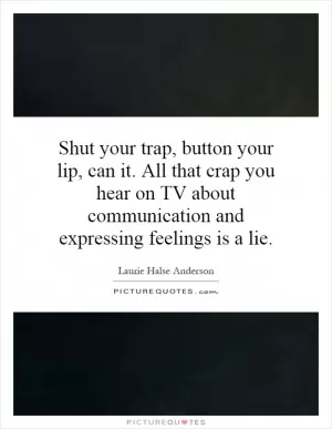 Shut your trap, button your lip, can it. All that crap you hear on TV about communication and expressing feelings is a lie Picture Quote #1