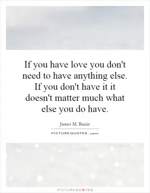 If you have love you don't need to have anything else. If you don't have it it doesn't matter much what else you do have Picture Quote #1