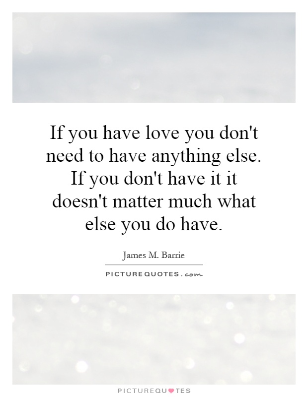 If you have love you don't need to have anything else. If you don't have it it doesn't matter much what else you do have Picture Quote #1