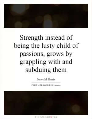 Strength instead of being the lusty child of passions, grows by grappling with and subduing them Picture Quote #1