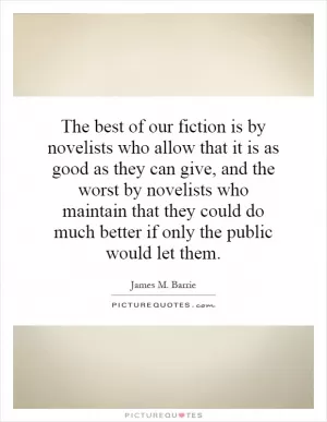 The best of our fiction is by novelists who allow that it is as good as they can give, and the worst by novelists who maintain that they could do much better if only the public would let them Picture Quote #1