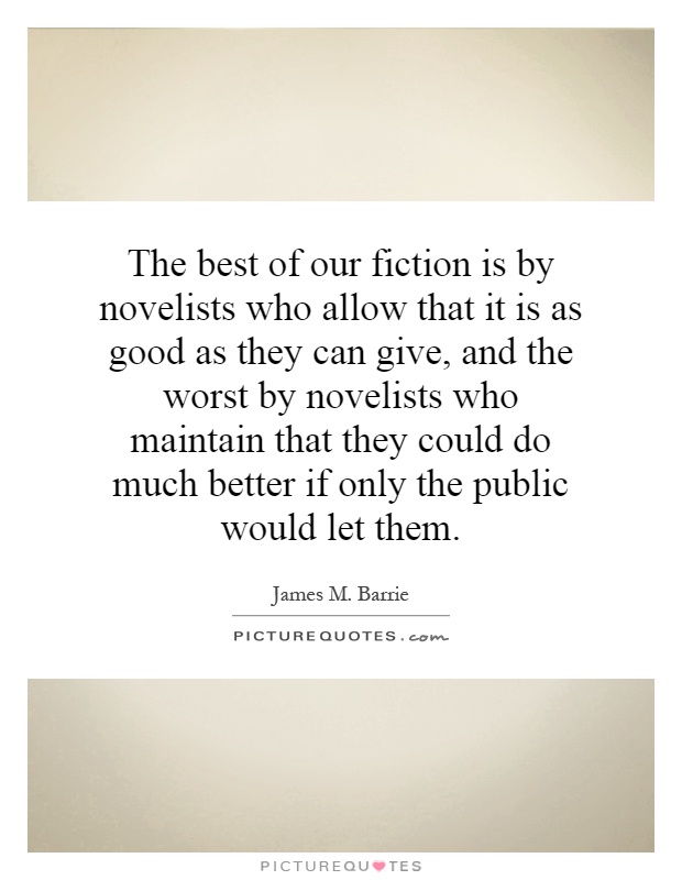The best of our fiction is by novelists who allow that it is as good as they can give, and the worst by novelists who maintain that they could do much better if only the public would let them Picture Quote #1