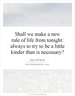 Shall we make a new rule of life from tonight: always to try to be a little kinder than is necessary? Picture Quote #1