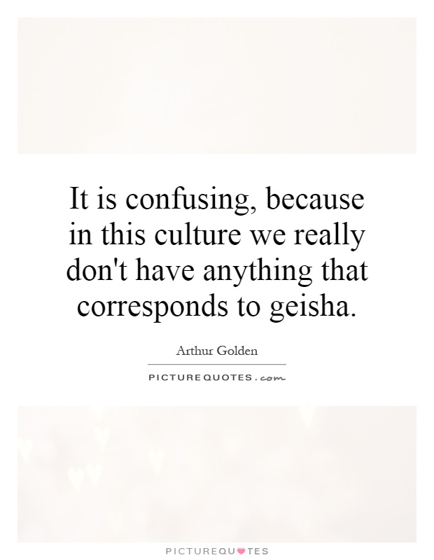 It is confusing, because in this culture we really don't have anything that corresponds to geisha Picture Quote #1