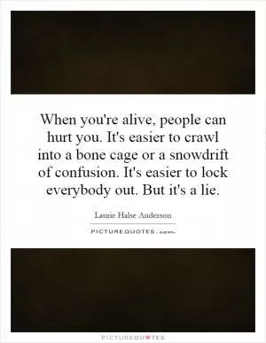 When you're alive, people can hurt you. It's easier to crawl into a bone cage or a snowdrift of confusion. It's easier to lock everybody out. But it's a lie Picture Quote #1