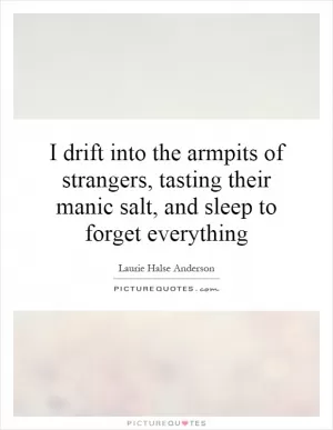 I drift into the armpits of strangers, tasting their manic salt, and sleep to forget everything Picture Quote #1