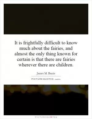It is frightfully difficult to know much about the fairies, and almost the only thing known for certain is that there are fairies wherever there are children Picture Quote #1