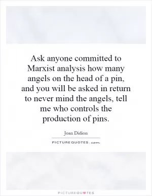 Ask anyone committed to Marxist analysis how many angels on the head of a pin, and you will be asked in return to never mind the angels, tell me who controls the production of pins Picture Quote #1