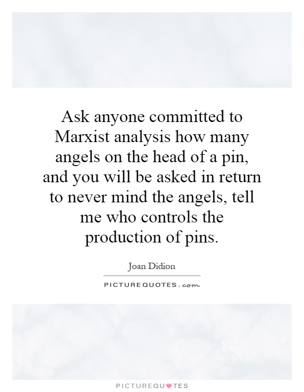 Ask anyone committed to Marxist analysis how many angels on the head of a pin, and you will be asked in return to never mind the angels, tell me who controls the production of pins Picture Quote #1