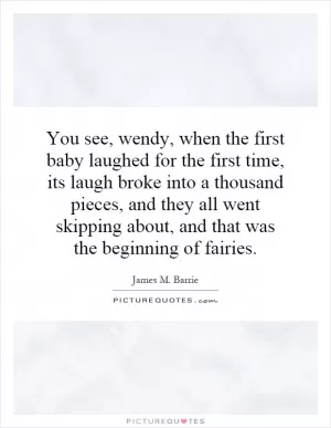 You see, wendy, when the first baby laughed for the first time, its laugh broke into a thousand pieces, and they all went skipping about, and that was the beginning of fairies Picture Quote #1