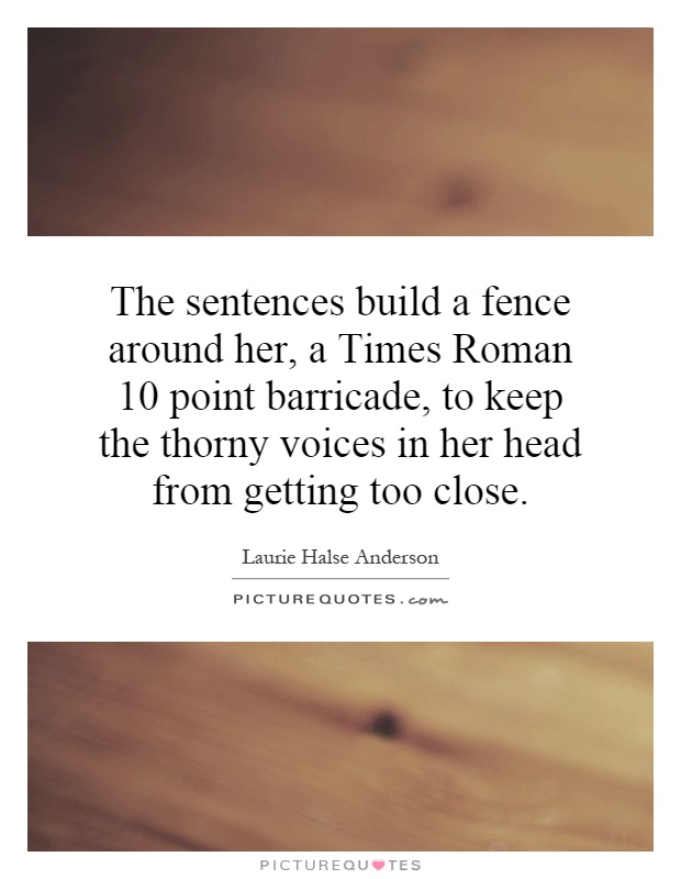 The sentences build a fence around her, a Times Roman 10 point barricade, to keep the thorny voices in her head from getting too close Picture Quote #1