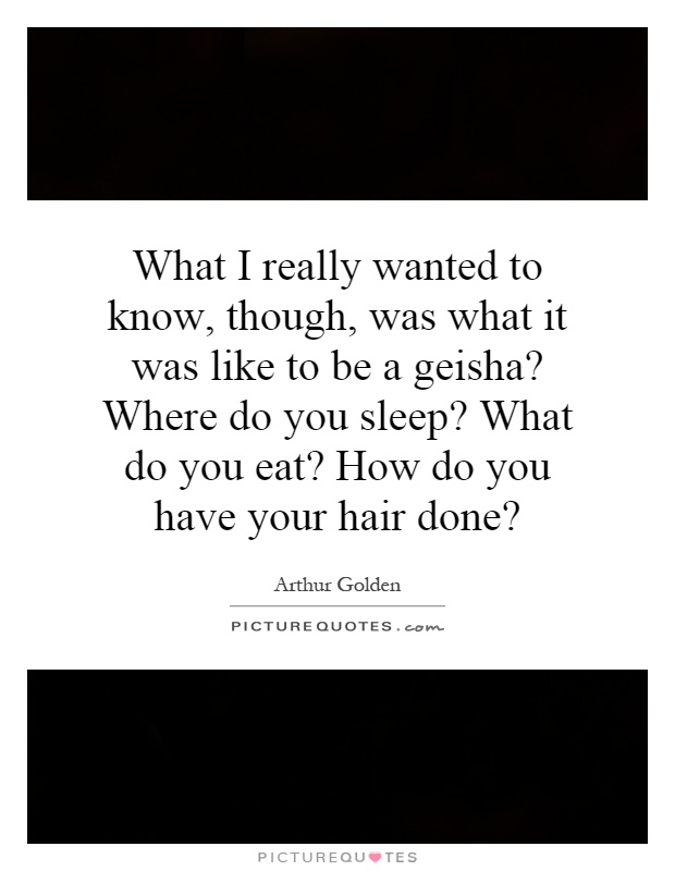 What I really wanted to know, though, was what it was like to be a geisha? Where do you sleep? What do you eat? How do you have your hair done? Picture Quote #1