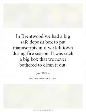 In Brentwood we had a big safe deposit box to put manuscripts in if we left town during fire season. It was such a big box that we never bothered to clean it out Picture Quote #1