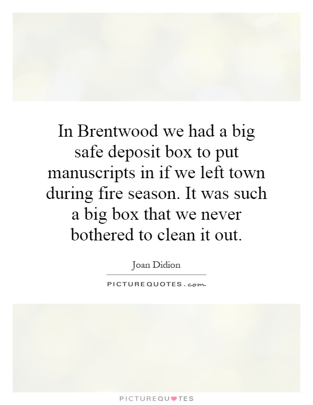 In Brentwood we had a big safe deposit box to put manuscripts in if we left town during fire season. It was such a big box that we never bothered to clean it out Picture Quote #1