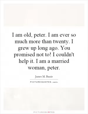 I am old, peter. I am ever so much more than twenty. I grew up long ago. You promised not to! I couldn't help it. I am a married woman, peter Picture Quote #1