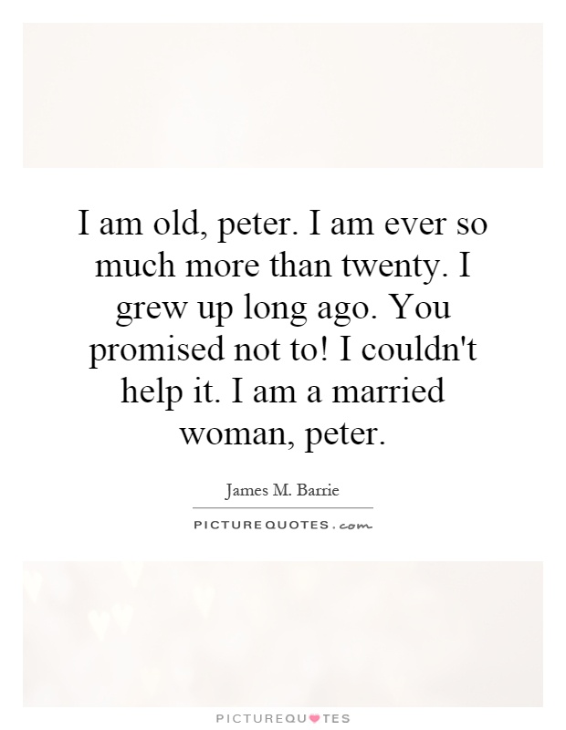 I am old, peter. I am ever so much more than twenty. I grew up long ago. You promised not to! I couldn't help it. I am a married woman, peter Picture Quote #1