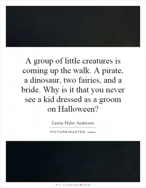 A group of little creatures is coming up the walk. A pirate, a dinosaur, two fairies, and a bride. Why is it that you never see a kid dressed as a groom on Halloween? Picture Quote #1