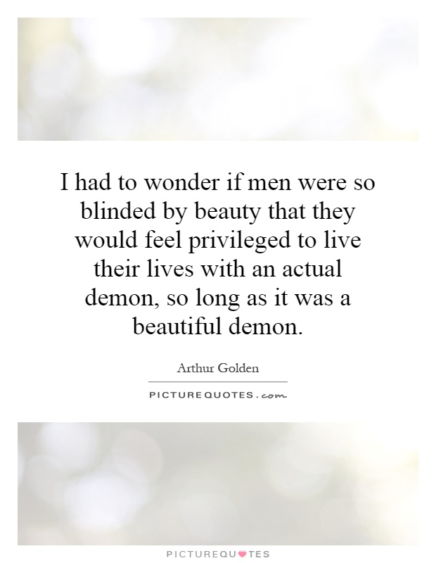 I had to wonder if men were so blinded by beauty that they would feel privileged to live their lives with an actual demon, so long as it was a beautiful demon Picture Quote #1