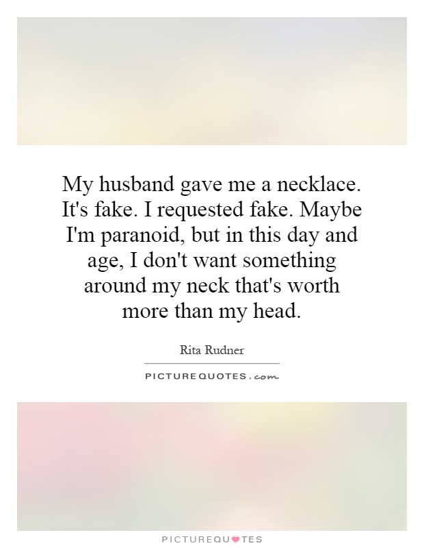 My husband gave me a necklace. It's fake. I requested fake. Maybe I'm paranoid, but in this day and age, I don't want something around my neck that's worth more than my head Picture Quote #1