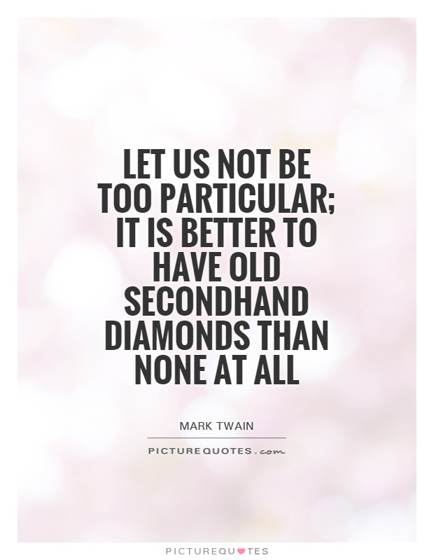 Let us not be too particular; it is better to have old secondhand diamonds than none at all Picture Quote #1