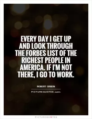 Every day I get up and look through the Forbes list of the richest people in America. If I'm not there, I go to work Picture Quote #1