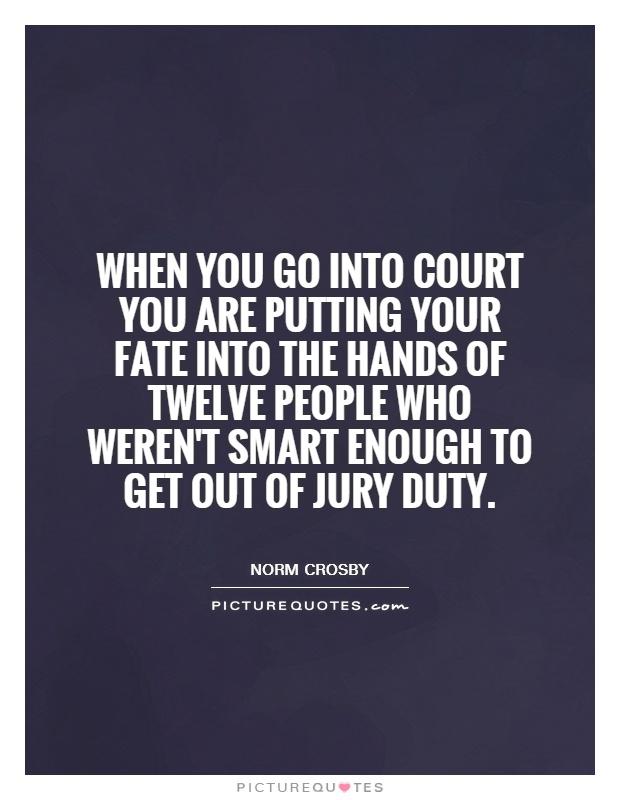 When you go into court you are putting your fate into the hands of twelve people who weren't smart enough to get out of jury duty Picture Quote #1