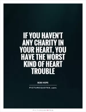 If you haven't any charity in your heart, you have the worst kind of heart trouble Picture Quote #1