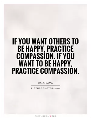 If you want others to be happy, practice compassion. If you want to be happy, practice compassion Picture Quote #1