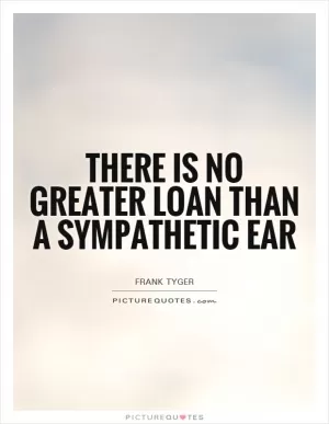 There is no greater loan than a sympathetic ear Picture Quote #1