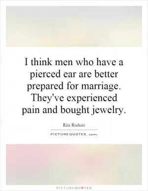 I think men who have a pierced ear are better prepared for marriage. They've experienced pain and bought jewelry Picture Quote #1