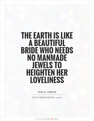 The Earth is like a beautiful bride who needs no manmade jewels to heighten her loveliness Picture Quote #1