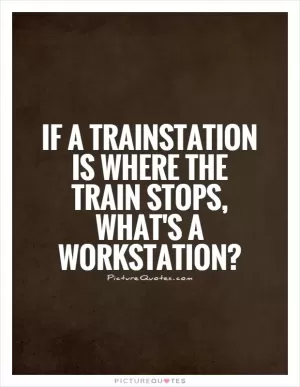 If a trainstation is where the train stops, what's a workstation? Picture Quote #1