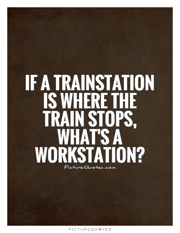 If a trainstation is where the train stops, what's a workstation? Picture Quote #1