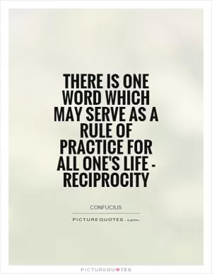 There is one word which may serve as a rule of practice for all one's life - reciprocity Picture Quote #1