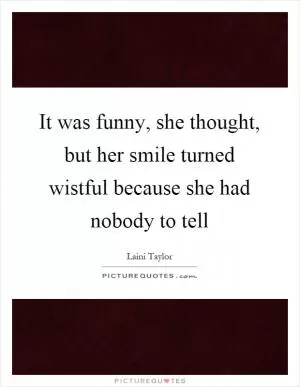It was funny, she thought, but her smile turned wistful because she had nobody to tell Picture Quote #1