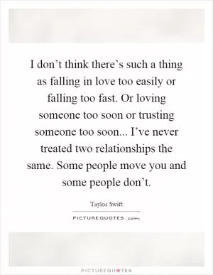 I don’t think there’s such a thing as falling in love too easily or falling too fast. Or loving someone too soon or trusting someone too soon... I’ve never treated two relationships the same. Some people move you and some people don’t Picture Quote #1