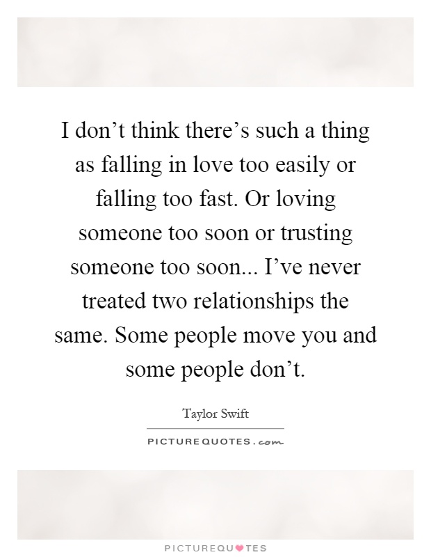 I don't think there's such a thing as falling in love too easily or falling too fast. Or loving someone too soon or trusting someone too soon... I've never treated two relationships the same. Some people move you and some people don't Picture Quote #1