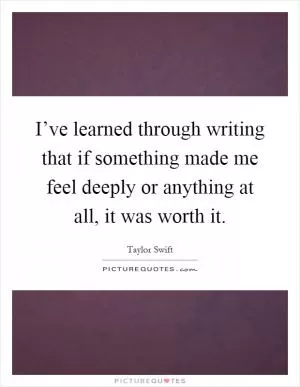 I’ve learned through writing that if something made me feel deeply or anything at all, it was worth it Picture Quote #1
