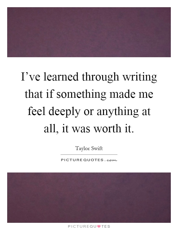 I've learned through writing that if something made me feel deeply or anything at all, it was worth it Picture Quote #1