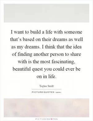 I want to build a life with someone that’s based on their dreams as well as my dreams. I think that the idea of finding another person to share with is the most fascinating, beautiful quest you could ever be on in life Picture Quote #1