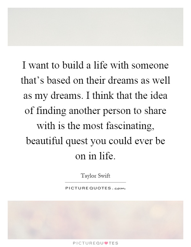 I want to build a life with someone that's based on their dreams as well as my dreams. I think that the idea of finding another person to share with is the most fascinating, beautiful quest you could ever be on in life Picture Quote #1